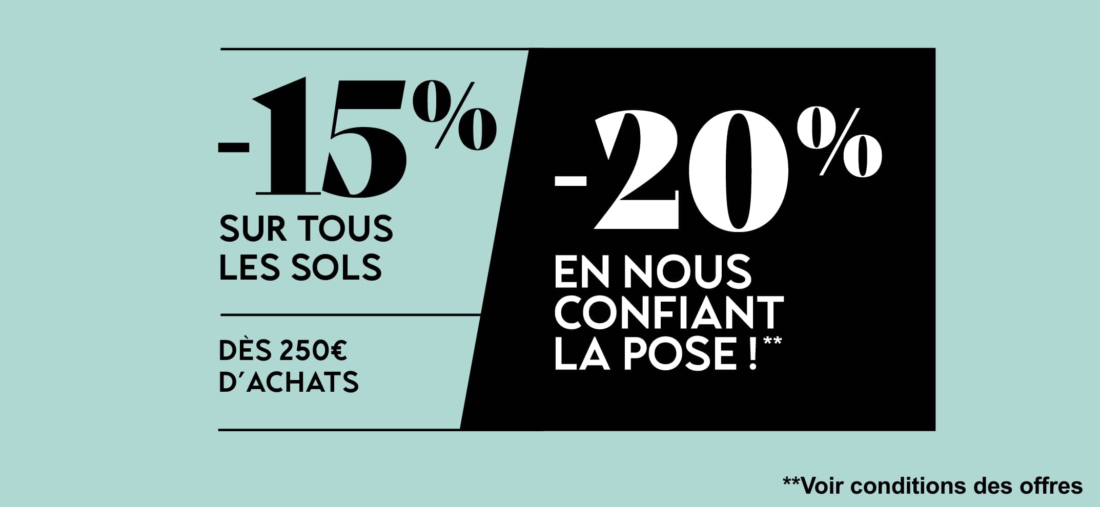 -15% sur tous les sols, dès 250€ d'achats. -20% en nous confiant la pose, voir conditions des offres